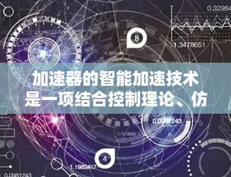 加速器的智能加速技术是一项结合控制理论、仿真模拟、调制技术和优化算法的复杂技术,旨在提高粒子加速效率和精度。以下是对加速器智能加速技术的详细总结