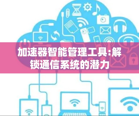加速器智能管理工具:解锁通信系统的潜力