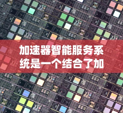 加速器智能服务系统是一个结合了加速器(如GPU、TPU等)和人工智能(AI)服务的系统,旨在通过硬件加速来提升AI模型的计算效率和性能。以下是关于这个系统的一些关键点和解释