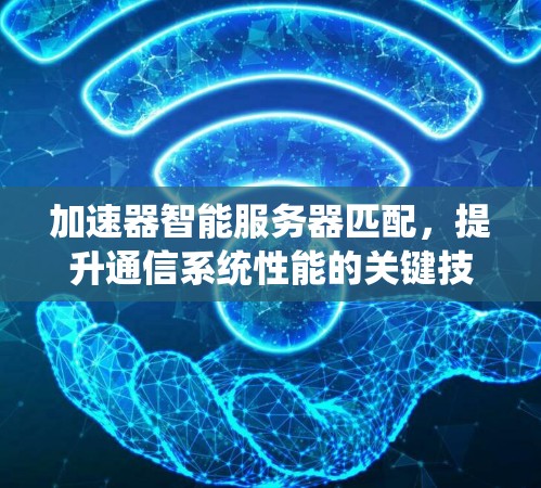 加速器智能服务器匹配，提升通信系统性能的关键技术