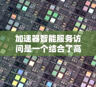 加速器智能服务访问是一个结合了高性能计算和智能服务的复杂领域。以下是对这一主题的详细分析和总结