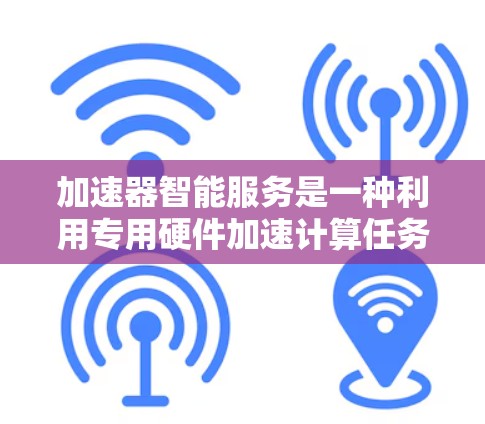 加速器智能服务是一种利用专用硬件加速计算任务的技术，广泛应用于人工智能、机器学习等领域，以提高计算效率和处理复杂模型的能力。以下是对加速器智能服务的详细分析