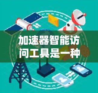 加速器智能访问工具是一种用于优化数据中心性能的解决方案,通过加速数据访问和智能化管理来提升系统效率。以下是对这一技术的详细分析和总结 加速器智能访问工具是一种用于优化数据中心性能的解决方案,通过加速数据访问和智能化管理来提升系统效率。以下是对这一技术的详细分析和总结
