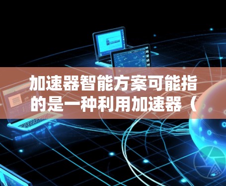 加速器智能方案可能指的是一种利用加速器（Accelerator）技术来优化计算或数据处理流程的智能化解决方案。以下是一些可能的关键点和解释