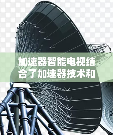 加速器智能电视结合了加速器技术和人工智能,使其能够更高效地处理复杂的AI任务,从而提升用户体验。以下是对加速器智能电视的详细分析