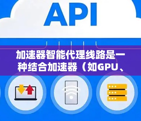 加速器智能代理线路是一种结合加速器（如GPU、TPU等）和智能代理技术（如模型压缩、量化、剪枝等）来优化数据处理和模型训练流程的解决方案。以下是一些关键点和解释