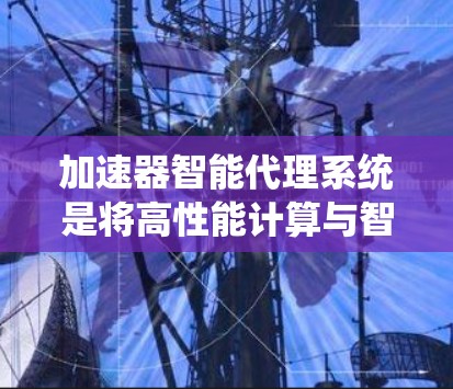 加速器智能代理系统是将高性能计算与智能代理技术相结合的一种系统,旨在自主处理复杂任务。以下是对该系统的详细分析和总结
