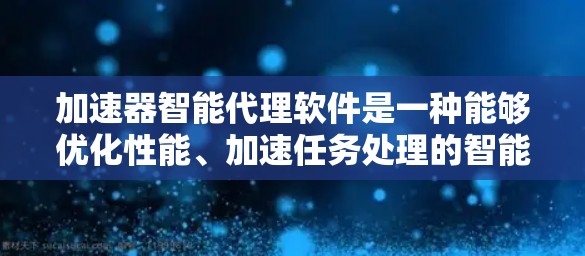 加速器智能代理软件是一种能够优化性能、加速任务处理的智能化代理工具，通常用于数据传输、网络优化或任务自动化等场景。以下是一些可能的具体应用和功能示例