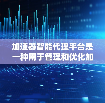 加速器智能代理平台是一种用于管理和优化加速器性能的软件平台，旨在提升系统效率和性能。以下是对这一平台的详细分析和总结