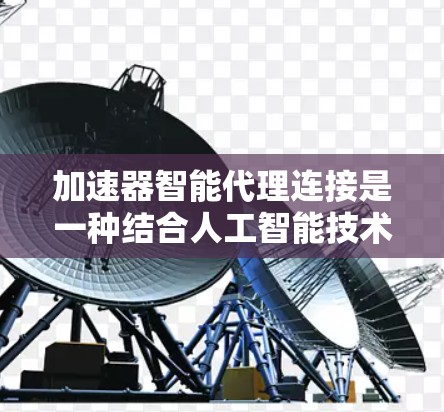 加速器智能代理连接是一种结合人工智能技术与硬件加速器的创新方案，旨在优化计算性能和效率。以下是对该技术的详细分析和总结