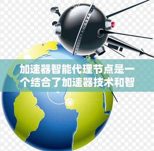 加速器智能代理节点是一个结合了加速器技术和智能代理概念的网络或数据传输系统设计。这种设计通常用于优化数据传输效率、减少延迟或提高吞吐量,同时利用智能算法来动态调整传输路径或策略