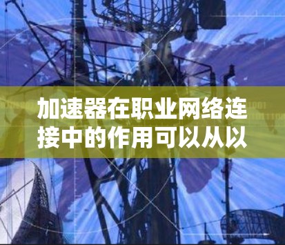 加速器在职业网络连接中的作用可以从以下几个方面进行详细阐述 加速器在职业网络连接中的作用可以从以下几个方面进行详细阐述