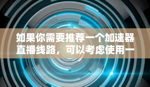 如果你需要推荐一个加速器直播线路,可以考虑使用一些专业的云服务提供商,他们提供支持直播视频流加速、优化和管理的服务。以下是一些常用的云服务提供商和他们的直播加速器解决方案