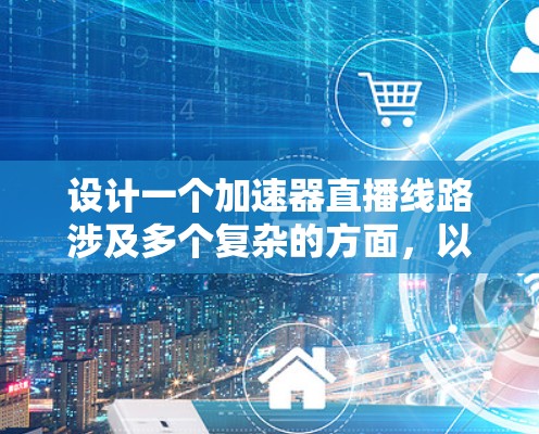 设计一个加速器直播线路涉及多个复杂的方面,以下是一个有条理的设计步骤