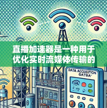 直播加速器是一种用于优化实时流媒体传输的技术，旨在提升观看体验，减少延迟和卡顿。以下是其工作原理和关键组件的详细解释