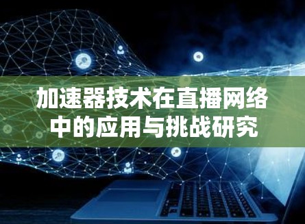 加速器技术在直播网络中的应用与挑战研究 加速器技术在直播网络中的应用与挑战研究
