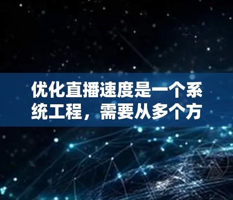优化直播速度是一个系统工程,需要从多个方面进行调整和优化。以下是一个有条理的步骤指南,帮助你有效提升直播速度
