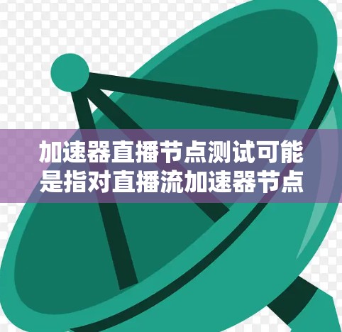 加速器直播节点测试可能是指对直播流加速器节点进行性能测试,以确保其能够在直播场景下稳定、快速且高效地传输数据。以下是一些可能的测试内容和步骤
