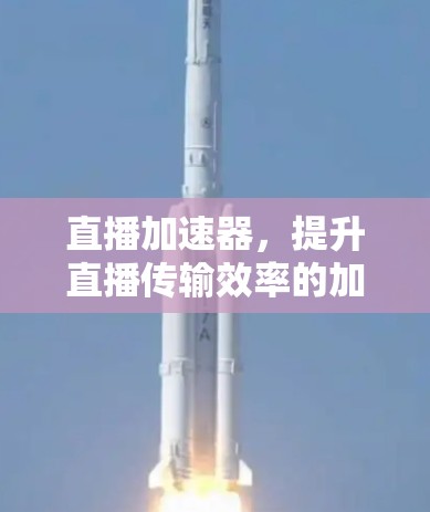 直播加速器,提升直播传输效率的加速器技术