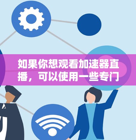 如果你想观看加速器直播,可以使用一些专门的工具或方法来提高直播观看体验。以下是一些可能的工具和方法 如果你想观看加速器直播,可以使用一些专门的工具或方法来提高直播观看体验。以下是一些可能的工具和方法