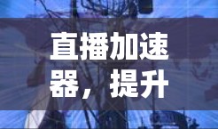 直播加速器,提升视频传输效率的秘密武器