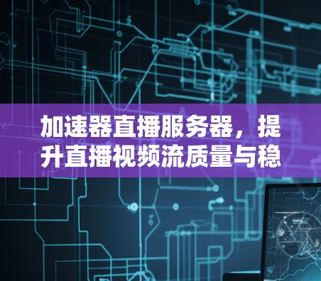 加速器直播服务器,提升直播视频流质量与稳定性
