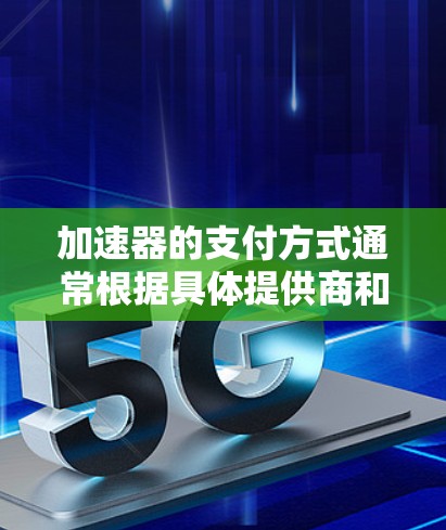 加速器的支付方式通常根据具体提供商和服务类型有所不同,但以下是一些常见的支付方式和相关信息 加速器的支付方式通常根据具体提供商和服务类型有所不同,但以下是一些常见的支付方式和相关信息