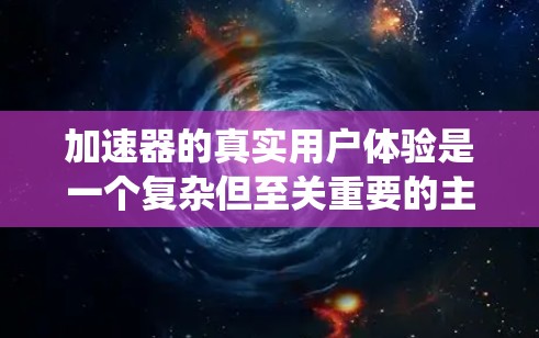 加速器的真实用户体验是一个复杂但至关重要的主题，涵盖了多个关键因素。以下是对加速器用户体验的系统性分析