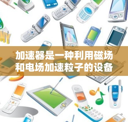 加速器是一种利用磁场和电场加速粒子的设备，在多个领域发挥着重要作用。以下是对加速器的总结和应用分析