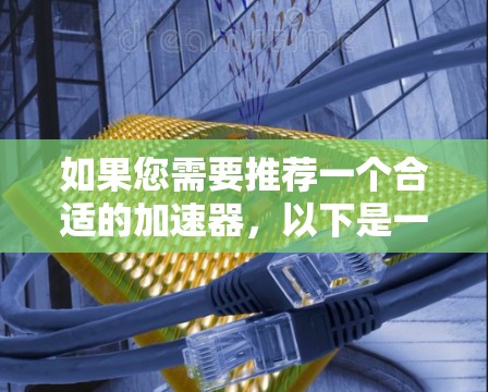 如果您需要推荐一个合适的加速器,以下是一些关键因素和步骤,帮助您做出明智的选择 如果您需要推荐一个合适的加速器,以下是一些关键因素和步骤,帮助您做出明智的选择