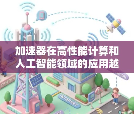 加速器在高性能计算和人工智能领域的应用越来越广泛，它们的排行直接影响到数据处理的效率和成本。以下是关于加速器真实排行的详细分析