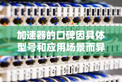 加速器的口碑因具体型号和应用场景而异,以下是一些常见加速器的真实口碑总结 加速器的口碑因具体型号和应用场景而异,以下是一些常见加速器的真实口碑总结