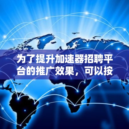 为了提升加速器招聘平台的推广效果，可以按照以下步骤进行优化和改进