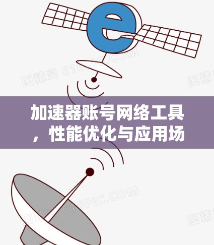 加速器账号网络工具,性能优化与应用场景分析 加速器账号网络工具,性能优化与应用场景分析