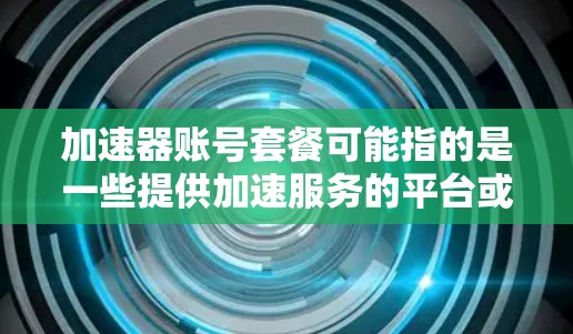加速器账号套餐可能指的是一些提供加速服务的平台或工具的订阅或付费计划，具体内容可能因提供商而异。以下是一些可能的解释和相关信息