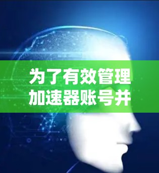 为了有效管理加速器账号并优化网络性能,可以按照以下步骤选择和部署适合的账号管理工具 为了有效管理加速器账号并优化网络性能,可以按照以下步骤选择和部署适合的账号管理工具
