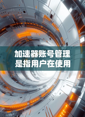 加速器账号管理是指用户在使用加速器服务时,如何有效地创建、维护和管理其账号。以下是一些常见的加速器账号管理问题及解决方法 加速器账号管理是指用户在使用加速器服务时,如何有效地创建、维护和管理其账号。以下是一些常见的加速器账号管理问题及解决方法