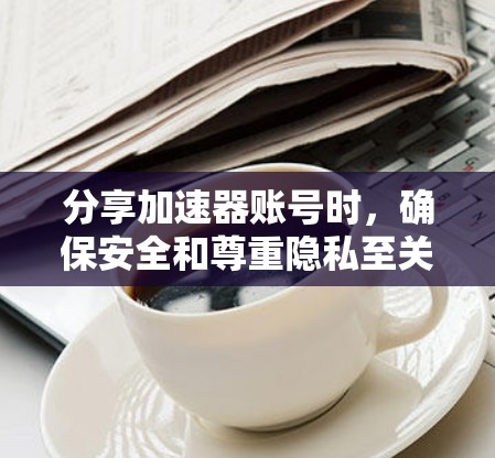 分享加速器账号时，确保安全和尊重隐私至关重要。以下是分步骤的建议