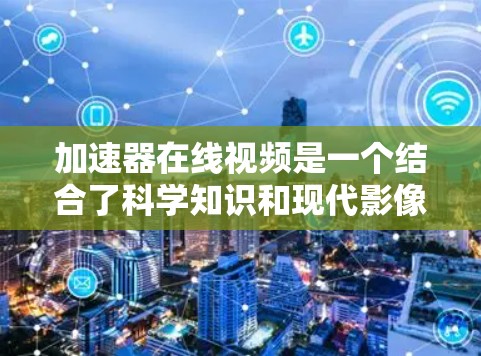 加速器在线视频是一个结合了科学知识和现代影像技术的创新科普工具，它通过动态的影像展示加速器的运行过程和相关实验内容，旨在提高公众对高能物理和粒子加速技术的理解。以下是对加速器在线视频的详细分析