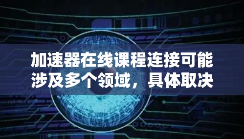 加速器在线课程连接可能涉及多个领域,具体取决于你感兴趣的加速器类型(如粒子加速器、计算机加速器或网络加速器)以下是一些可能的资源和连接方式建议 加速器在线课程连接可能涉及多个领域,具体取决于你感兴趣的加速器类型(如粒子加速器、计算机加速器或网络加速器)以下是一些可能的资源和连接方式建议