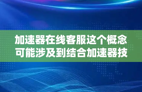 加速器在线客服这个概念可能涉及到结合加速器技术和在线客服系统,但具体应用场景和需求可能因行业而异。以下是一些可能的解释和应用方向 加速器在线客服这个概念可能涉及到结合加速器技术和在线客服系统,但具体应用场景和需求可能因行业而异。以下是一些可能的解释和应用方向