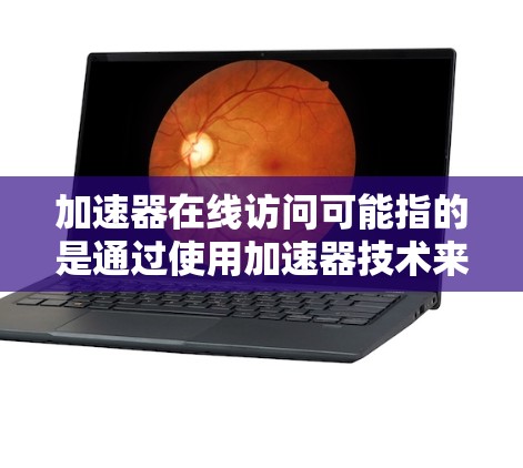 加速器在线访问可能指的是通过使用加速器技术来提高网络访问速度和体验。以下是一些关于加速器在线访问的可能解释和相关信息