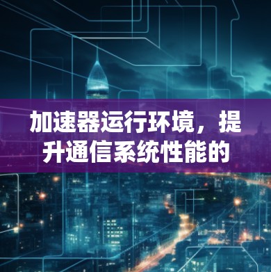 加速器运行环境，提升通信系统性能的关键技术