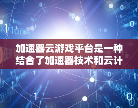 加速器云游戏平台是一种结合了加速器技术和云计算的解决方案，旨在优化游戏数据的传输和处理，从而提升用户体验。以下是对该平台的详细分析和总结