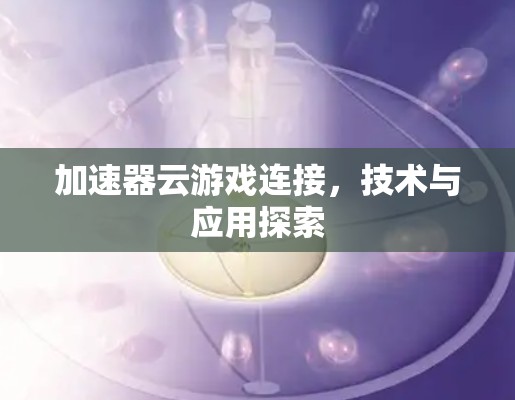 加速器云游戏连接,技术与应用探索 加速器云游戏连接,技术与应用探索
