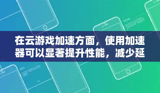 在云游戏加速方面，使用加速器可以显著提升性能，减少延迟，提高帧率和加载速度。以下是一些关键点和步骤，帮助您实现加速器云游戏加速的目标