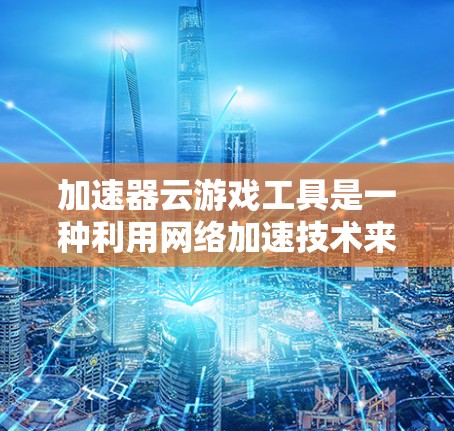 加速器云游戏工具是一种利用网络加速技术来提升云游戏的性能和用户体验的解决方案。以下是对这些工具的详细分析