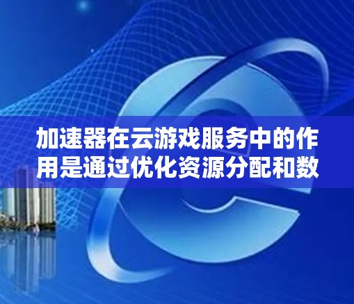 加速器在云游戏服务中的作用是通过优化资源分配和数据处理,显著提升游戏性能和用户体验。以下是加速器在云游戏服务中的详细作用 加速器在云游戏服务中的作用是通过优化资源分配和数据处理,显著提升游戏性能和用户体验。以下是加速器在云游戏服务中的详细作用