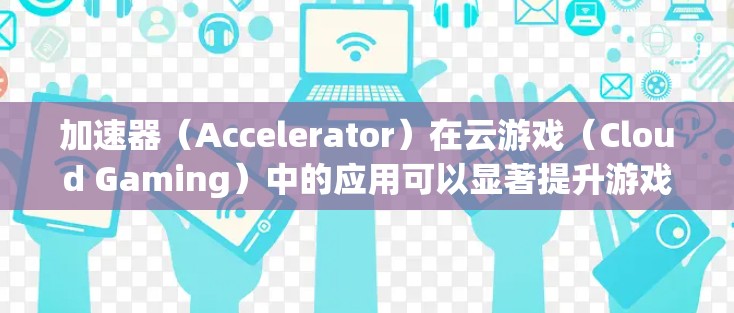 加速器(Accelerator)在云游戏(Cloud Gaming)中的应用可以显著提升游戏性能、加载速度和用户体验。以下是一个基于加速器的云游戏方案的总结和建议