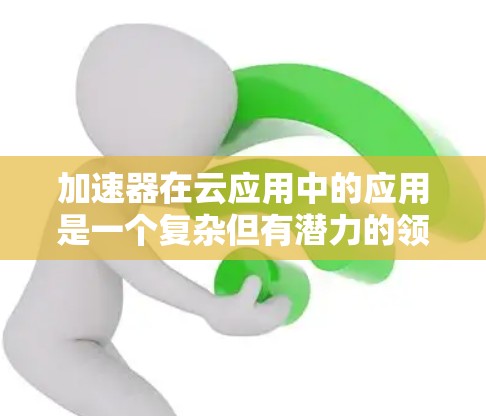 加速器在云应用中的应用是一个复杂但有潜力的领域,涉及多个关键步骤和考虑因素。以下是对加速器云应用连接的详细分析和总结 加速器在云应用中的应用是一个复杂但有潜力的领域,涉及多个关键步骤和考虑因素。以下是对加速器云应用连接的详细分析和总结